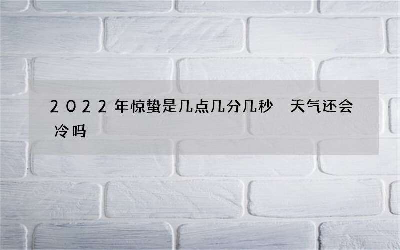 2022年惊蛰是几点几分几秒 天气还会冷吗